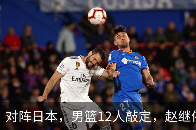对阵日本，男篮12人敲定，赵继伟领衔，2人留洋，8人离队