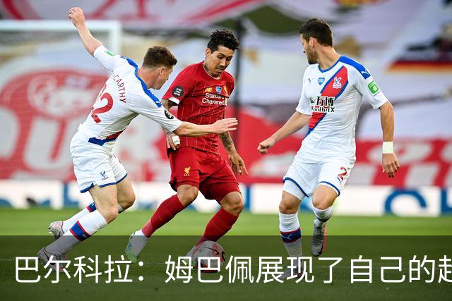 巴尔科拉：姆巴佩展现了自己的超强实力，相信他在世界杯持续高光
