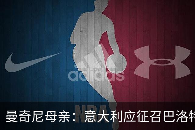 曼奇尼母亲：意大利应征召巴洛特利 若鸟该挨批