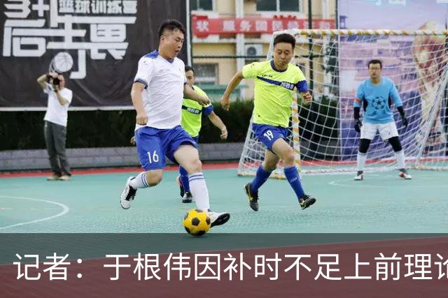 记者：于根伟因补时不足上前理论吃到红牌，球员无奈甚至愤懑