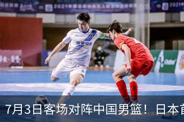 7月3日客场对阵中国男篮！日本首次集结动态曝光 大量新面孔引关注